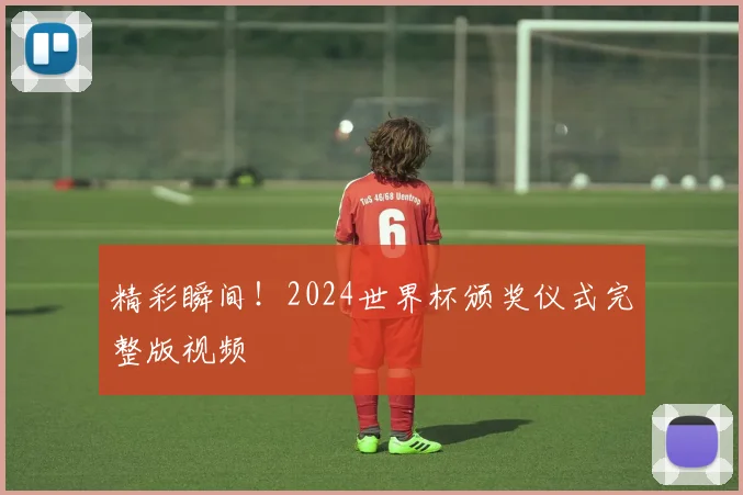 精彩瞬间!2024世界杯颁奖仪式完整版视频