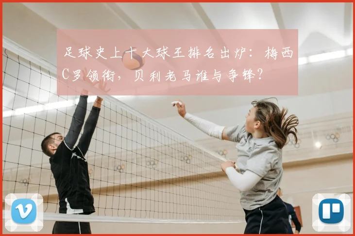 足球史上十大球王排名出炉:梅西C罗领衔,贝利老马谁与争锋?