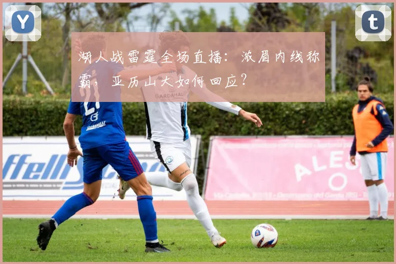 湖人战雷霆全场直播:浓眉内线称霸,亚历山大如何回应?