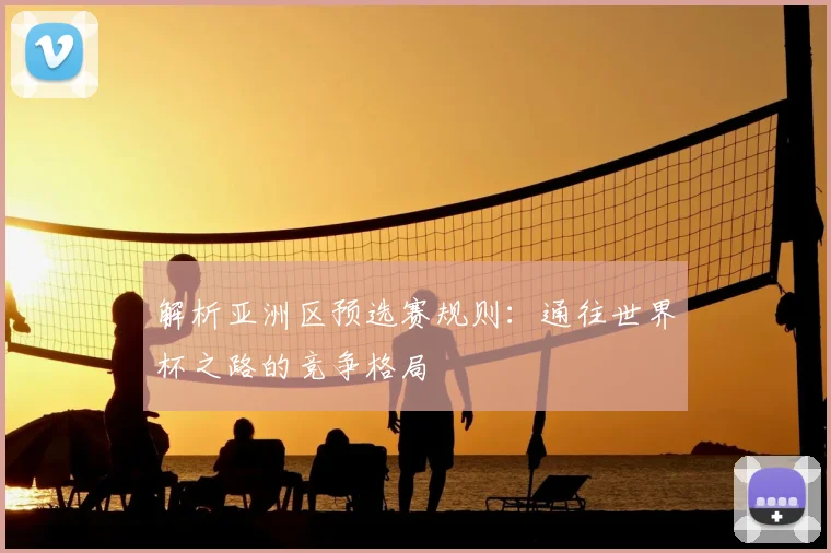 解析亚洲区预选赛规则:通往世界杯之路的竞争格局