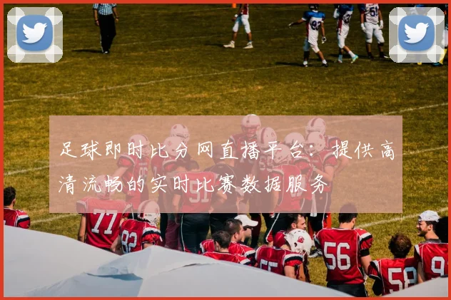 足球即时比分网直播平台:提供高清流畅的实时比赛数据服务