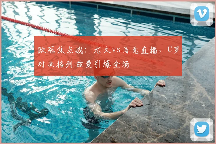 欧冠焦点战:尤文vs马竞直播,C罗对决格列兹曼引爆全场