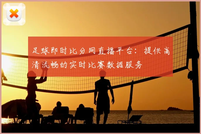 足球即时比分网直播平台:提供高清流畅的实时比赛数据服务