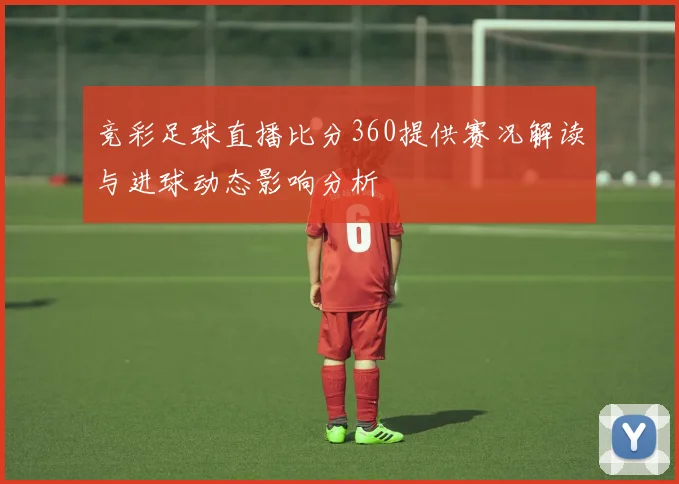 竞彩足球直播比分360提供赛况解读与进球动态影响分析