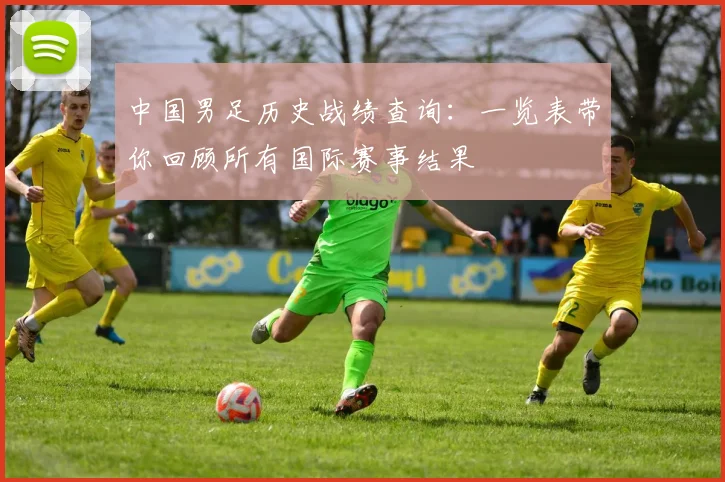 中国男足历史战绩查询：一览表带你回顾所有国际赛事结果