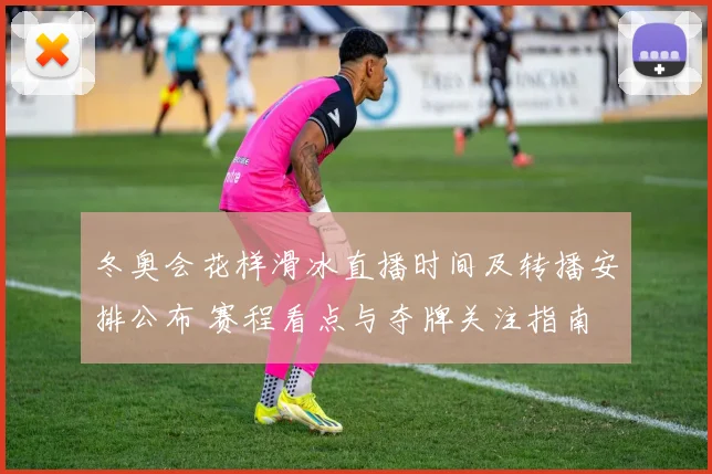 冬奥会花样滑冰直播时间及转播安排公布 赛程看点与夺牌关注指南