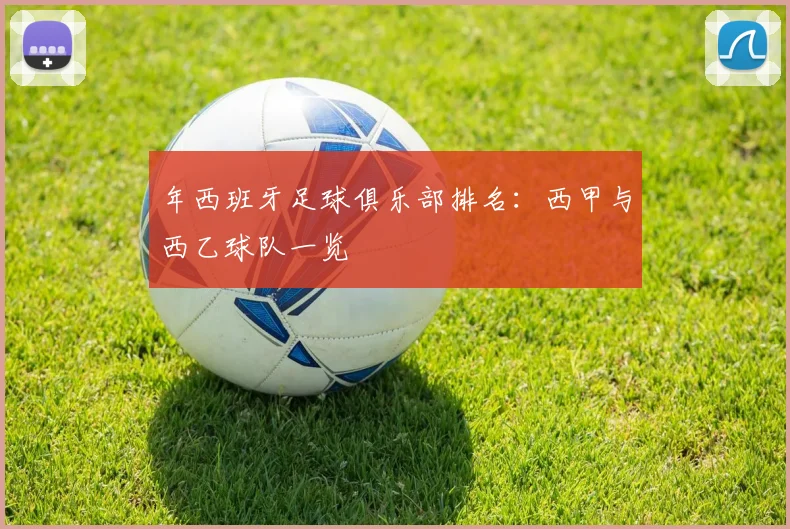 年西班牙足球俱乐部排名：西甲与西乙球队一览