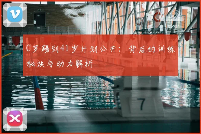 C罗踢到41岁计划公开：背后的训练秘诀与动力解析