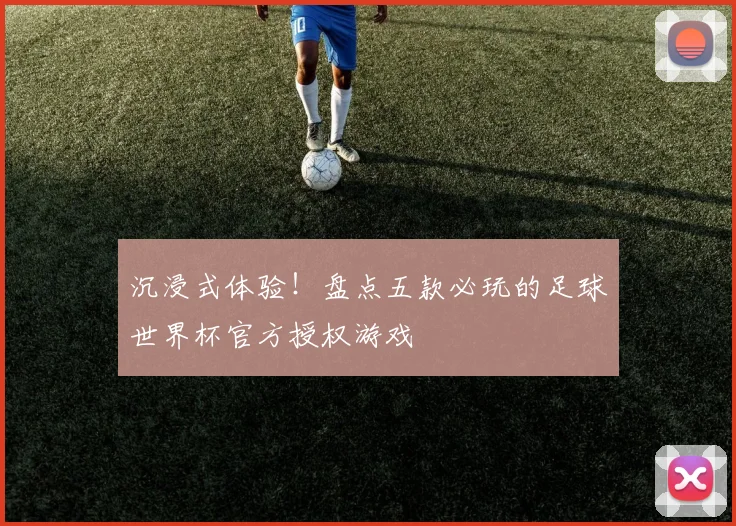 沉浸式体验！盘点五款必玩的足球世界杯官方授权游戏