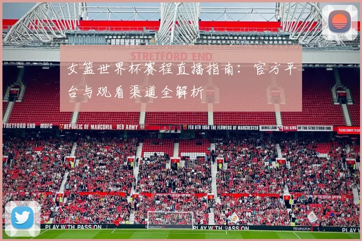 女篮世界杯赛程直播指南：官方平台与观看渠道全解析