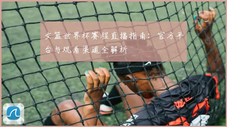 女篮世界杯赛程直播指南：官方平台与观看渠道全解析