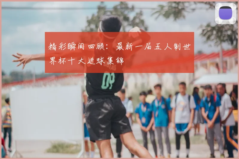 精彩瞬间回顾：最新一届五人制世界杯十大进球集锦