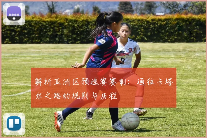 解析亚洲区预选赛赛制：通往卡塔尔之路的规则与历程