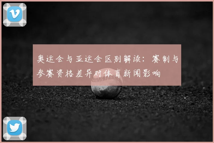 奥运会与亚运会区别解读：赛制与参赛资格差异对体育新闻影响