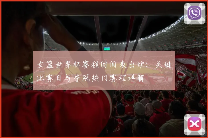 女篮世界杯赛程时间表出炉：关键比赛日与夺冠热门赛程详解