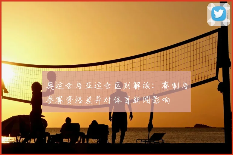 奥运会与亚运会区别解读：赛制与参赛资格差异对体育新闻影响