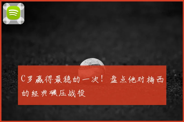 C罗赢得最稳的一次!盘点他对梅西的经典碾压战役
