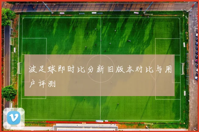 波足球即时比分新旧版本对比与用户评测