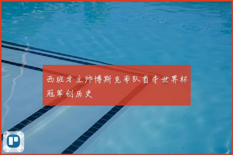 西班牙主帅博斯克率队首夺世界杯冠军创历史