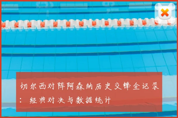 切尔西对阵阿森纳历史交锋全记录:经典对决与数据统计