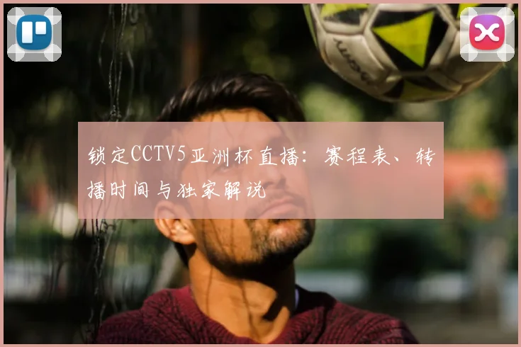 锁定CCTV5亚洲杯直播：赛程表、转播时间与独家解说