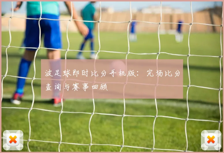 波足球即时比分手机版：完场比分查询与赛事回顾