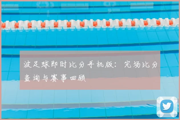 波足球即时比分手机版：完场比分查询与赛事回顾