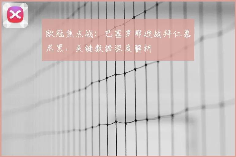 欧冠焦点战：巴塞罗那迎战拜仁慕尼黑，关键数据深度解析