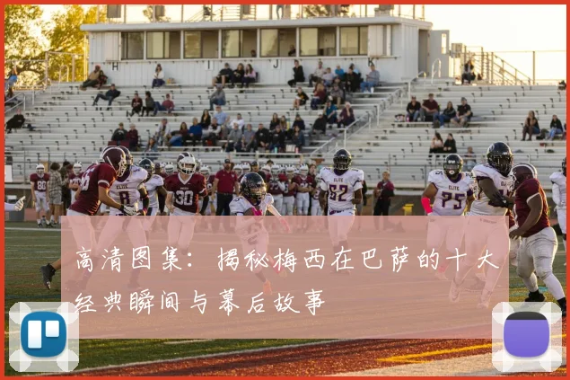 高清图集：揭秘梅西在巴萨的十大经典瞬间与幕后故事