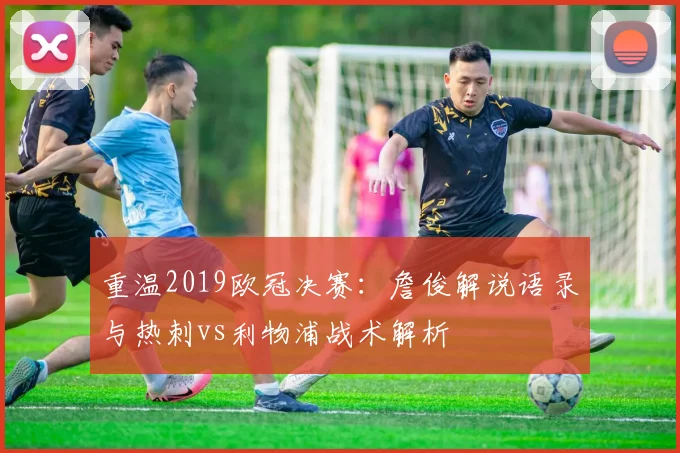 重温2019欧冠决赛：詹俊解说语录与热刺vs利物浦战术解析