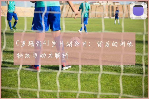 C罗踢到41岁计划公开:背后的训练秘诀与动力解析