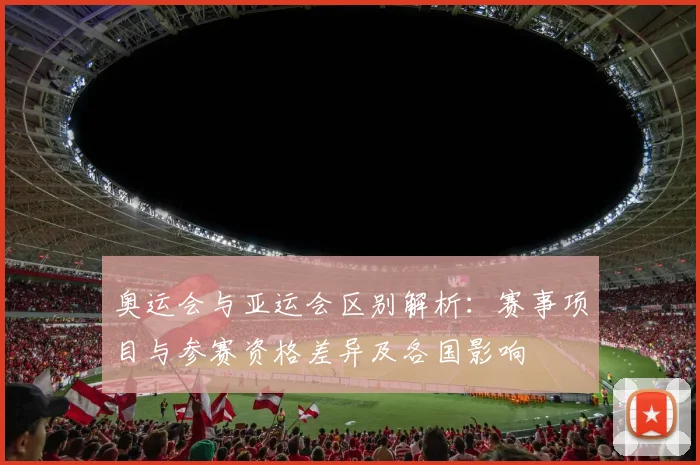 奥运会与亚运会区别解析:赛事项目与参赛资格差异及各国影响