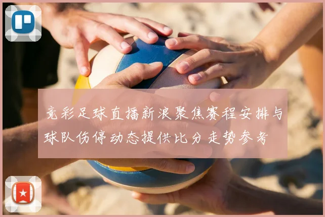竞彩足球直播新浪聚焦赛程安排与球队伤停动态提供比分走势参考