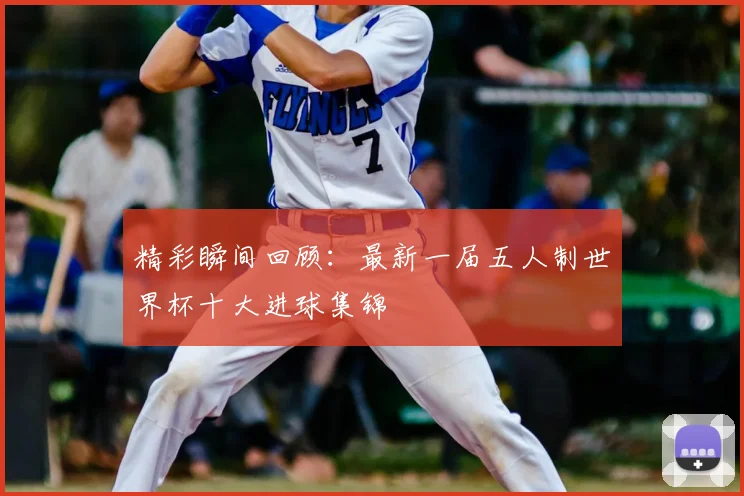 精彩瞬间回顾：最新一届五人制世界杯十大进球集锦