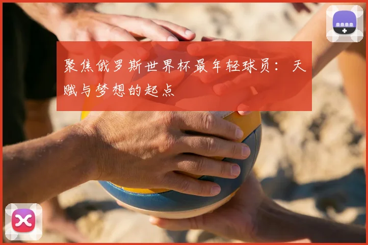 聚焦俄罗斯世界杯最年轻球员：天赋与梦想的起点