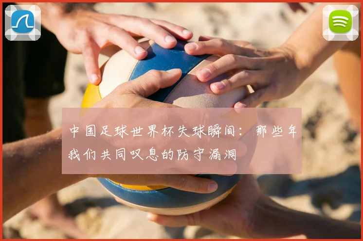 中国足球世界杯失球瞬间：那些年我们共同叹息的防守漏洞