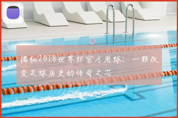 揭秘2018世界杯官方用球：一颗改变足球历史的传奇之芯