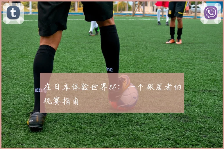 在日本体验世界杯：一个旅居者的观赛指南