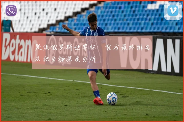 聚焦俄罗斯世界杯：官方最终排名及积分榜深度分析