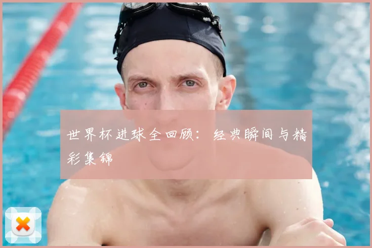 世界杯进球全回顾:经典瞬间与精彩集锦