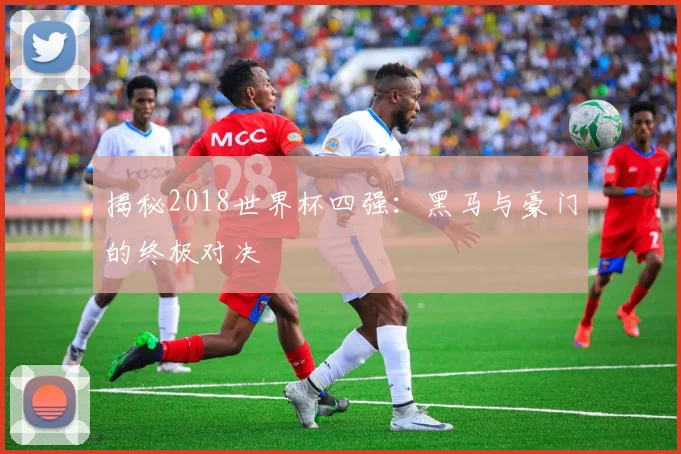 揭秘2018世界杯四强：黑马与豪门的终极对决