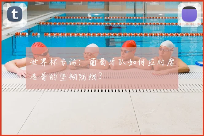 世界杯专访：葡萄牙队如何应对摩洛哥的坚韧防线？
