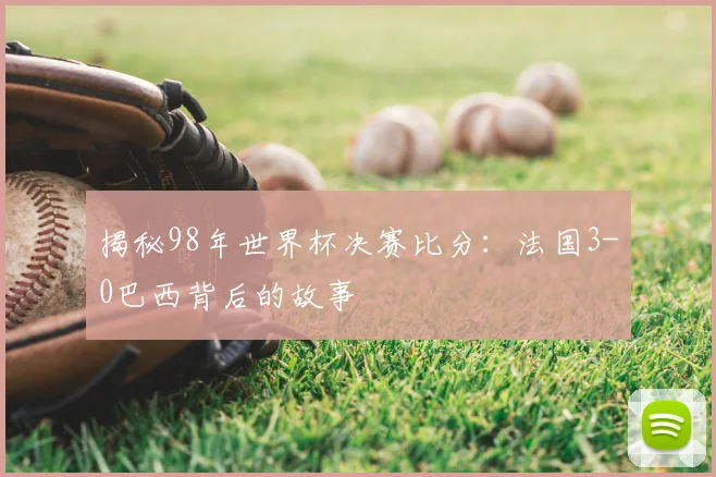 揭秘98年世界杯决赛比分：法国3-0巴西背后的故事