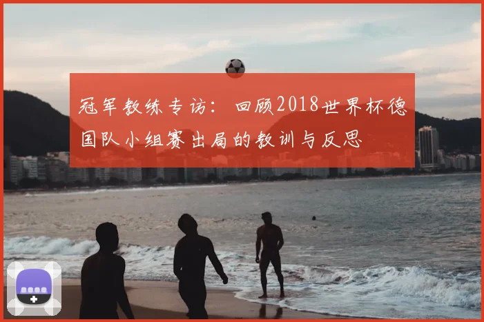 冠军教练专访：回顾2018世界杯德国队小组赛出局的教训与反思
