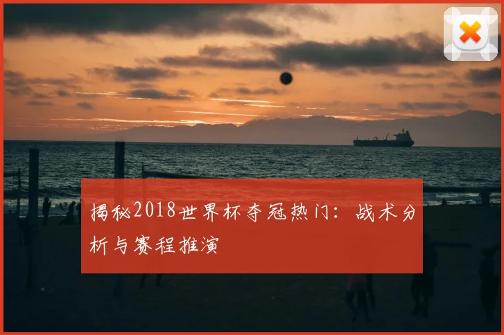 揭秘2018世界杯夺冠热门：战术分析与赛程推演