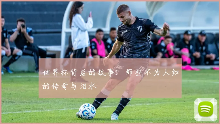 世界杯背后的故事：那些不为人知的传奇与泪水