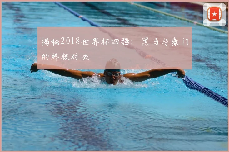 揭秘2018世界杯四强：黑马与豪门的终极对决