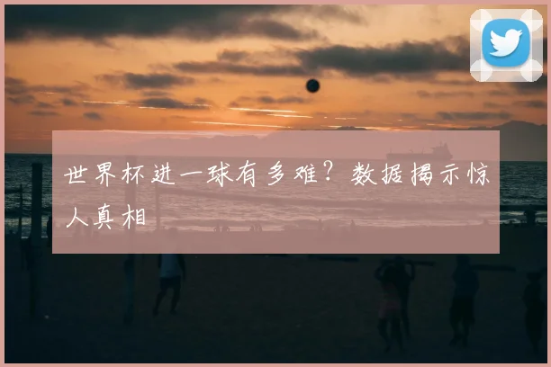 世界杯进一球有多难？数据揭示惊人真相