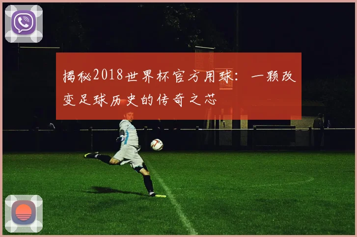 揭秘2018世界杯官方用球：一颗改变足球历史的传奇之芯