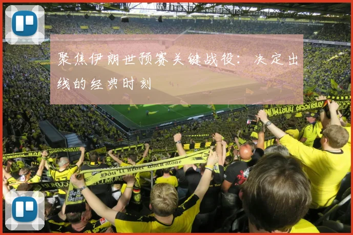 聚焦伊朗世预赛关键战役：决定出线的经典时刻